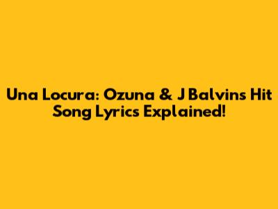Una Locura: Ozuna & J Balvin's Hit Song Lyrics Explained!