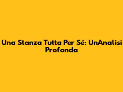 Una Stanza Tutta Per Sé: Un'Analisi Profonda
