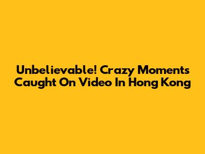 Unbelievable! Crazy Moments Caught On Video In Hong Kong