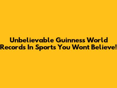 Unbelievable Guinness World Records In Sports You Won't Believe!