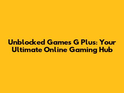 Unblocked Games G Plus: Your Ultimate Online Gaming Hub