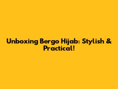 Unboxing Bergo Hijab: Stylish & Practical!