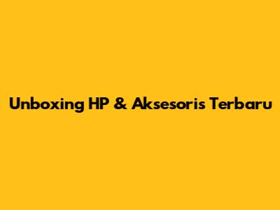 Unboxing HP & Aksesoris Terbaru