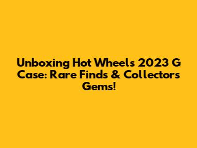 Unboxing Hot Wheels 2023 G Case: Rare Finds & Collector's Gems!