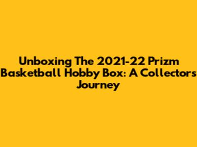Unboxing The 2021-22 Prizm Basketball Hobby Box: A Collector's Journey