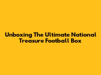 Unboxing The Ultimate National Treasure Football Box