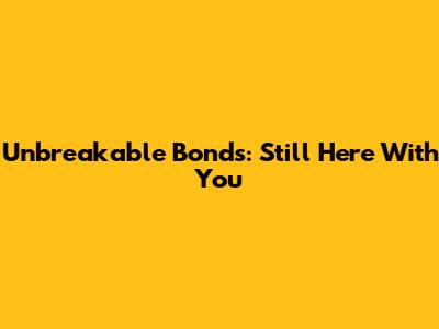 Unbreakable Bonds: Still Here With You