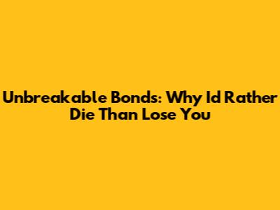 Unbreakable Bonds: Why I'd Rather Die Than Lose You