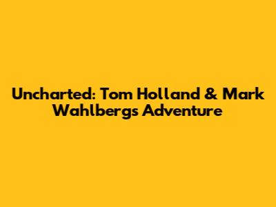 Uncharted: Tom Holland & Mark Wahlberg's Adventure