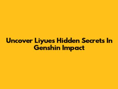 Uncover Liyue's Hidden Secrets In Genshin Impact