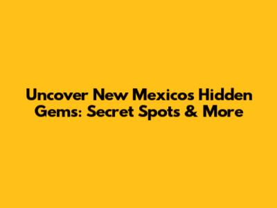 Uncover New Mexico's Hidden Gems: Secret Spots & More