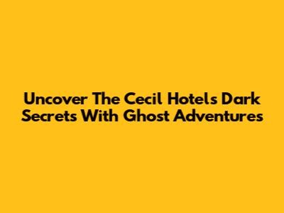 Uncover The Cecil Hotel's Dark Secrets With Ghost Adventures