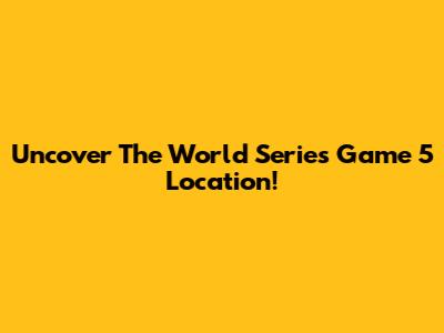Uncover The World Series Game 5 Location!