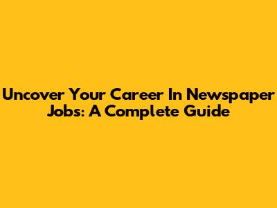 Uncover Your Career In Newspaper Jobs: A Complete Guide