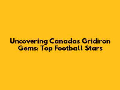 Uncovering Canada's Gridiron Gems: Top Football Stars