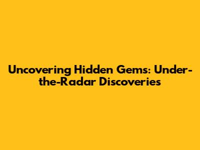 Uncovering Hidden Gems: Under-the-Radar Discoveries