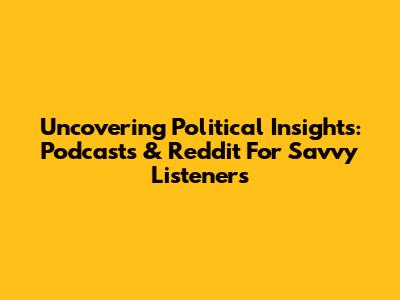 Uncovering Political Insights: Podcasts & Reddit For Savvy Listeners
