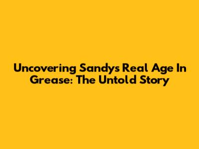 Uncovering Sandy's Real Age In Grease: The Untold Story