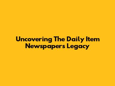 Uncovering The Daily Item Newspaper's Legacy