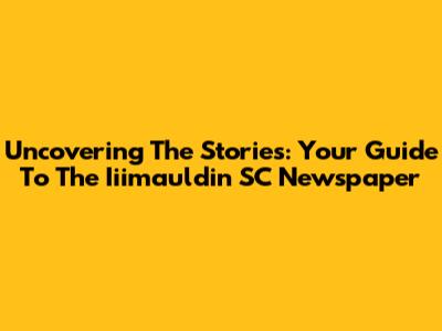 Uncovering The Stories: Your Guide To The Iiimauldin SC Newspaper