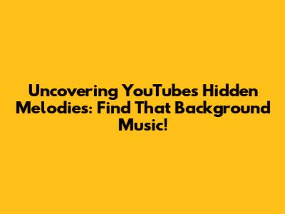 Uncovering YouTube's Hidden Melodies: Find That Background Music!