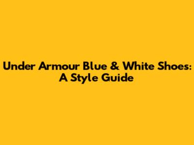 Under Armour Blue & White Shoes: A Style Guide
