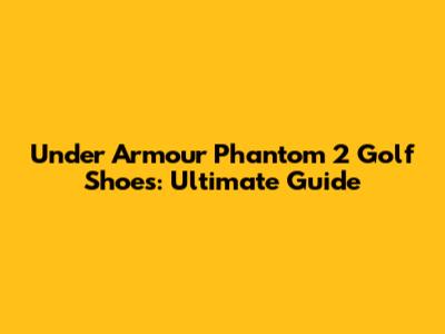 Under Armour Phantom 2 Golf Shoes: Ultimate Guide