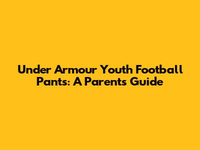 Under Armour Youth Football Pants: A Parent's Guide