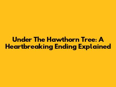 Under The Hawthorn Tree: A Heartbreaking Ending Explained