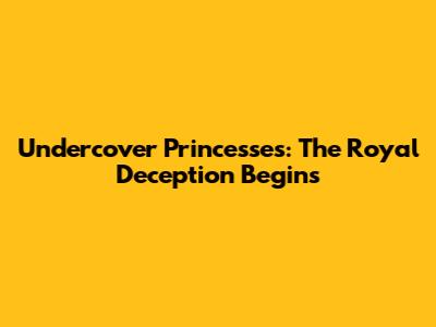 Undercover Princesses: The Royal Deception Begins