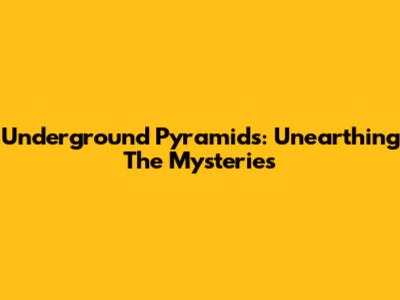 Underground Pyramids: Unearthing The Mysteries