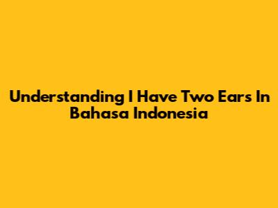 Understanding 'I Have Two Ears' In Bahasa Indonesia
