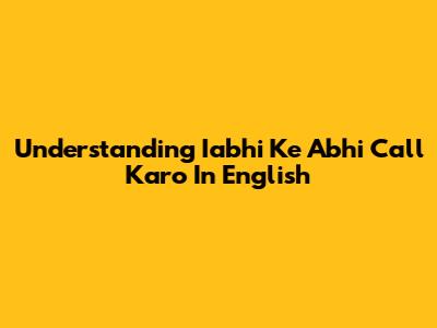 Understanding 'Iabhi Ke Abhi Call Karo' In English