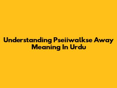 Understanding 'Pseiiwalkse Away' Meaning In Urdu