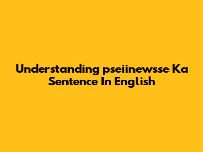 Understanding 'pseiinewsse Ka Sentence' In English