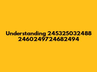 Understanding 245325032488 2460249724682494