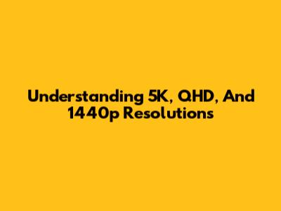 Understanding 5K, QHD, And 1440p Resolutions