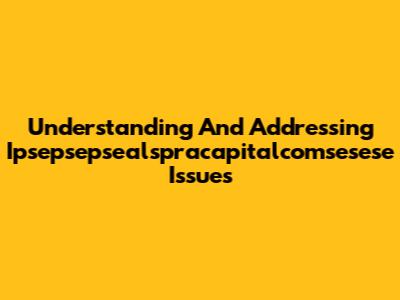 Understanding And Addressing Ipsepsepsealspracapitalcomsesese Issues