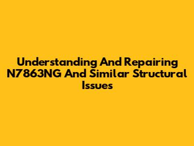 Understanding And Repairing N7863NG And Similar Structural Issues