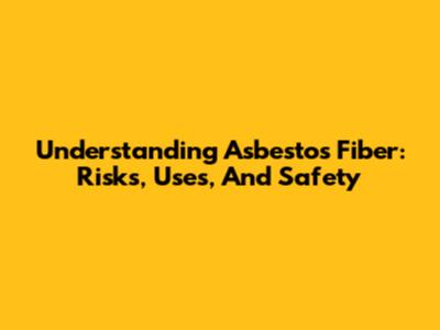 Understanding Asbestos Fiber: Risks, Uses, And Safety