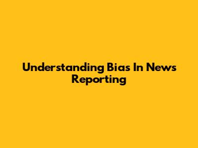Understanding Bias In News Reporting
