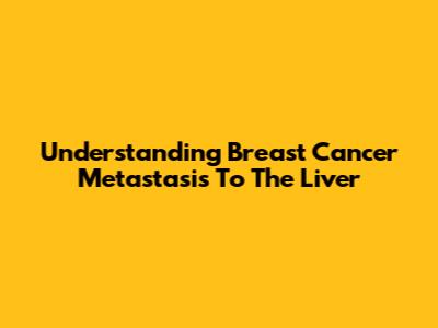 Understanding Breast Cancer Metastasis To The Liver