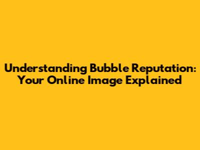 Understanding Bubble Reputation: Your Online Image Explained