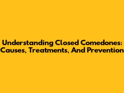 Understanding Closed Comedones: Causes, Treatments, And Prevention
