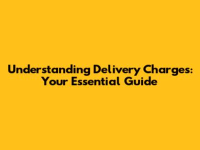 Understanding Delivery Charges: Your Essential Guide