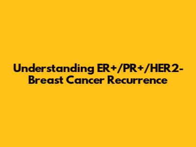 Understanding ER+/PR+/HER2- Breast Cancer Recurrence
