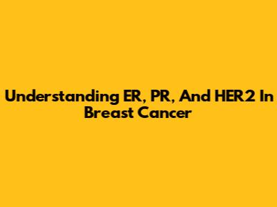 Understanding ER, PR, And HER2 In Breast Cancer