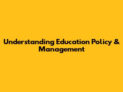 Understanding Education Policy & Management