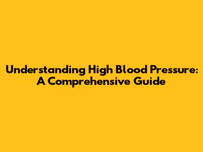 Understanding High Blood Pressure: A Comprehensive Guide