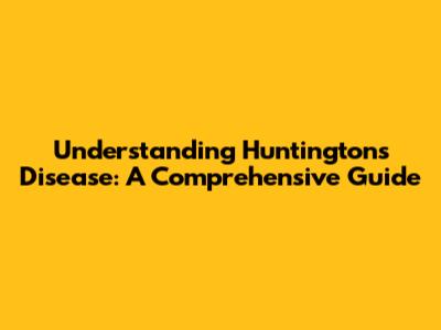 Understanding Huntington's Disease: A Comprehensive Guide